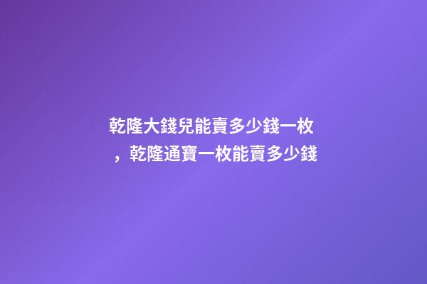 乾隆大錢兒能賣多少錢一枚，乾隆通寶一枚能賣多少錢